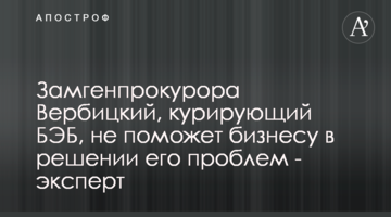 Заступник генпрокурора Вербицький, який курує БЕБ, не допоможе бізнесу в вирішенні його проблем - експерт