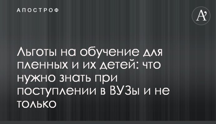 Пільги на навчання для полонених та їхніх дітей: що потрібно знати під час вступу до ВНЗ і не тільки