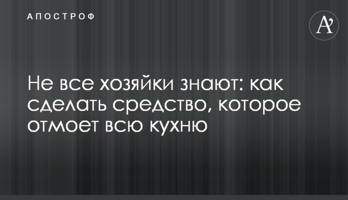 Не все хозяйки знают: как сделать средство, которое отмоет всю кухню
