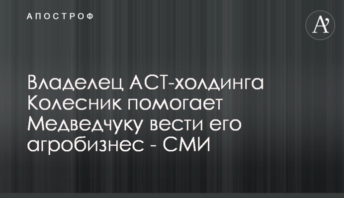 Власник АСТ-холдингу Колесник допомагає Медведчуку вести його агробізнес - ЗМІ