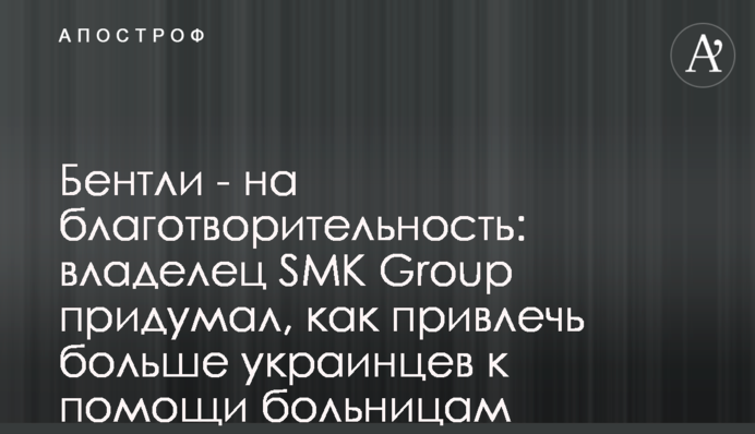 Бентли - на благотворительность: владелец SMK Group придумал, как привлечь больше украинцев к помощи больницам