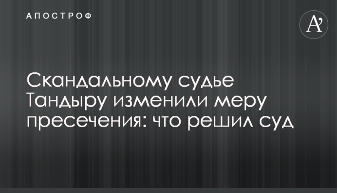 Скандальному судді Тандиру змінили запобіжний захід: що вирішив суд