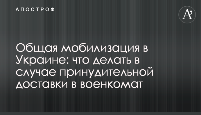 Загальна мобілізація в Україні: що робити у випадку примусової доставки до військкомату