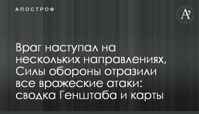 Враг наступал на нескольких направлениях, Силы обороны отразили все вражеские атаки: сводка Генштаба и карты
