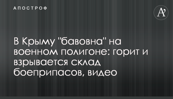 У Криму "бавовна" на військовому полігоні: горить та вибухає склад боєприпасів, відео