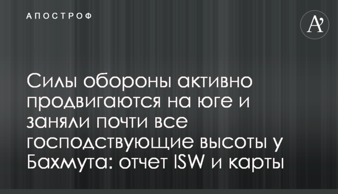 Силы обороны активно продвигаются на юге и заняли почти все господствующие высоты у Бахмута: отчет ISW и карты