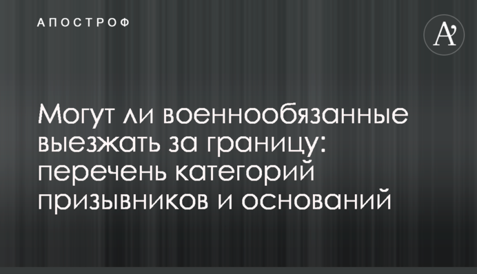 Чи можуть військовозобов’язані виїжджати за кордон: перелік категорій призовників і підстав