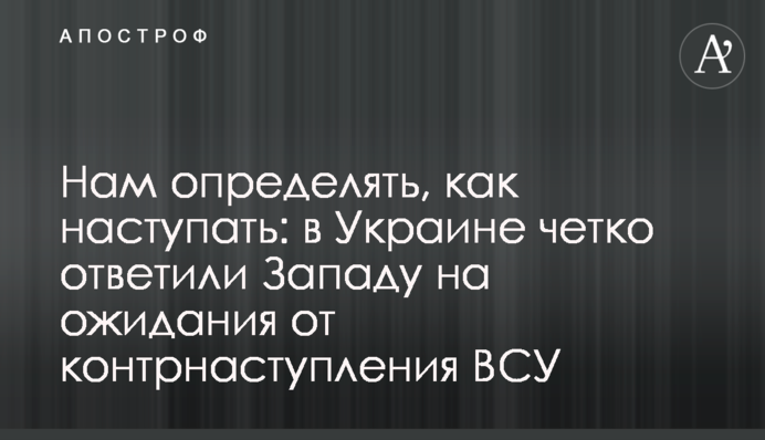Нам визначати, як наступати: в Україні чітко відповіли Заходу на очікування від контрнаступу ЗСУ