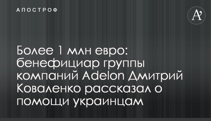 Понад 1 млн євро допомоги: бенефіціар групи компаній Adelon Дмитро Коваленко розповів про допомогу українцям