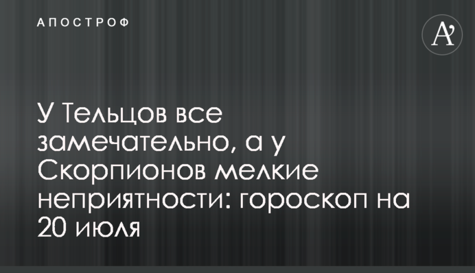 У Тельців все чудово,а у Скорпіонів дрібні неприємності: гороскоп на 20 липня