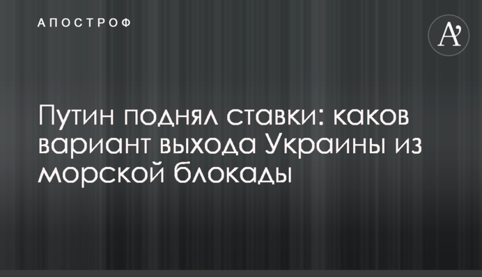 Путін підняв ставки: який є варіант виходу України з морської блокади