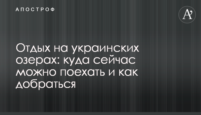 Відпочинок на українських озерах: куди зараз можна поїхати і як дістатись