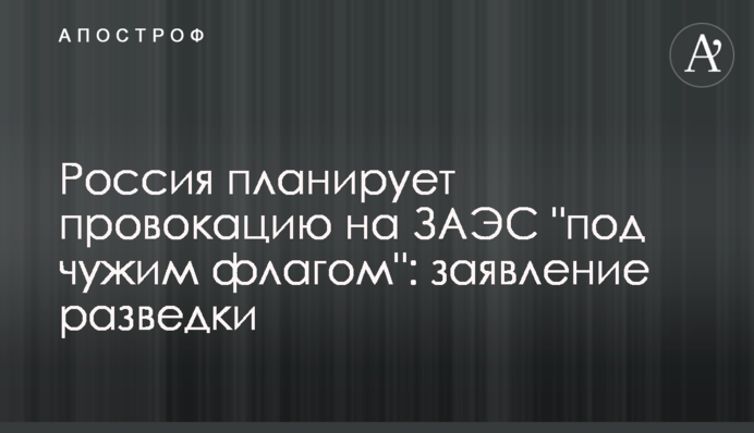 Росія планує провокацію на ЗАЕС "під чужим прапором": заява розвідки