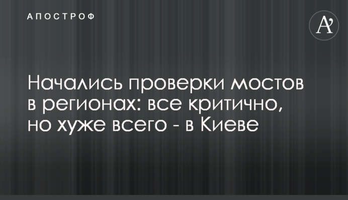 Почалися перевірки мостів в регіонах: все критично, але найгірше - в Києві