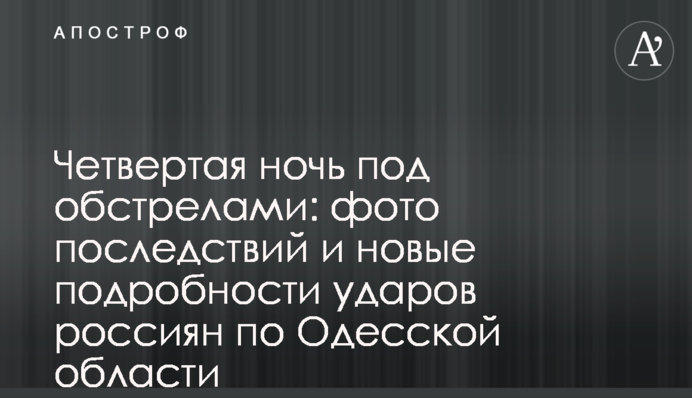 Четверта ніч під обстрілами: фото наслідків і нові подробиці ударів росіян по Одещині