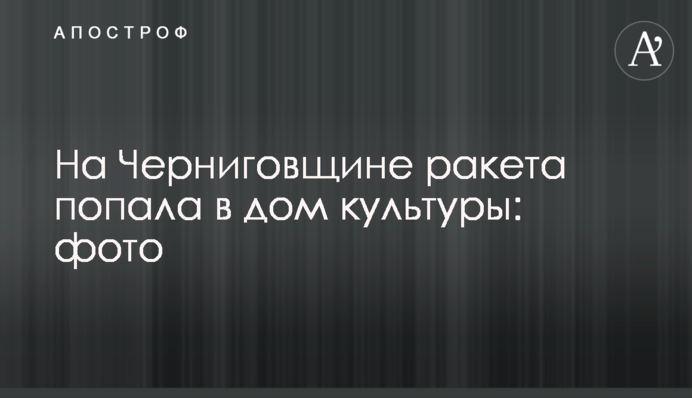 На Чернігівщині ракета влучила в будинок культури: фото