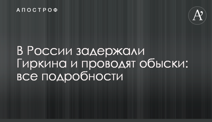 В Росії затримали Гіркіна та проводять обшуки: всі подробиці