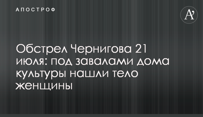 Обстріл Чернігова 21 липня: під завалами будинку культури знайшли тіло жінки