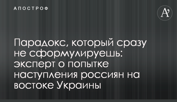 Парадокс, який одразу не сформулюєш: експерт про спробу наступу росіян на сході України