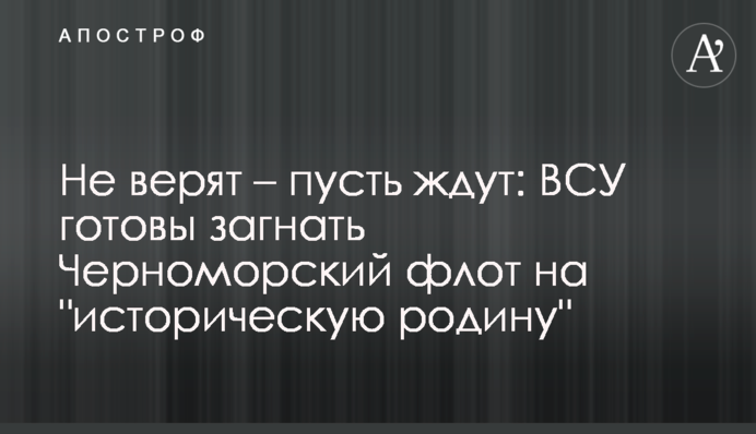 Не верят – пусть ждут: ВСУ готовы загнать Черноморский флот на "историческую родину"
