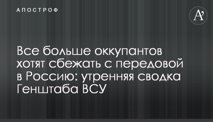 Все больше оккупантов хотят сбежать с передовой в Россию: утренняя сводка Генштаба ВСУ