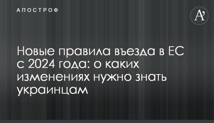 Новые правила въезда в ЕС с 2024 года: о каких изменениях нужно знать украинцам