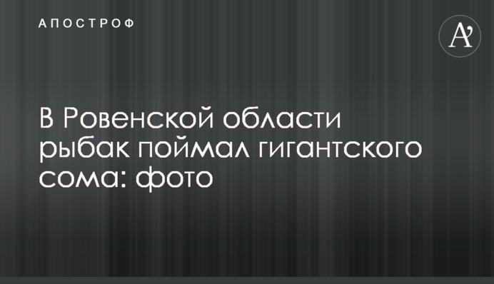 На Рівненщині рибалка спіймав велетенського сома: фото