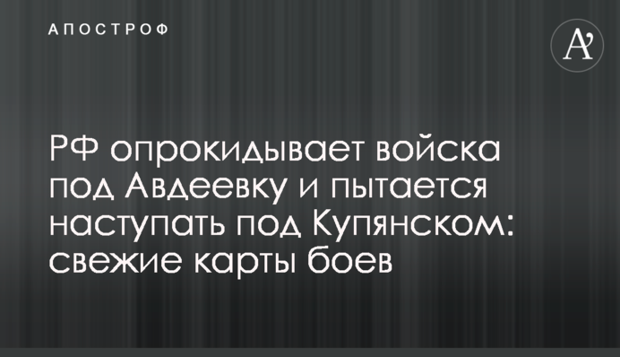 РФ перекидає війська під Авдіївку та намагається наступати під Куп'янськом: свіжі карти боїв