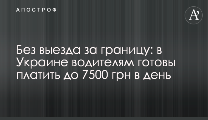 Без виїзду за кордон: в Україні водіям готові платити до 7500 грн в день
