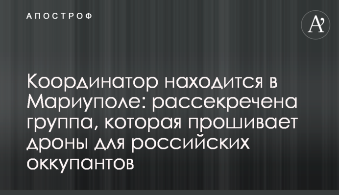 Координатор знаходиться в Маріуполі: розсекречено групу, яка прошиває дрони для російських окупантів