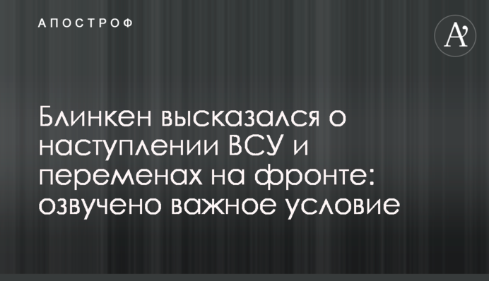 Блинкен высказался о наступлении ВСУ и переменах на фронте: озвучено важное условие