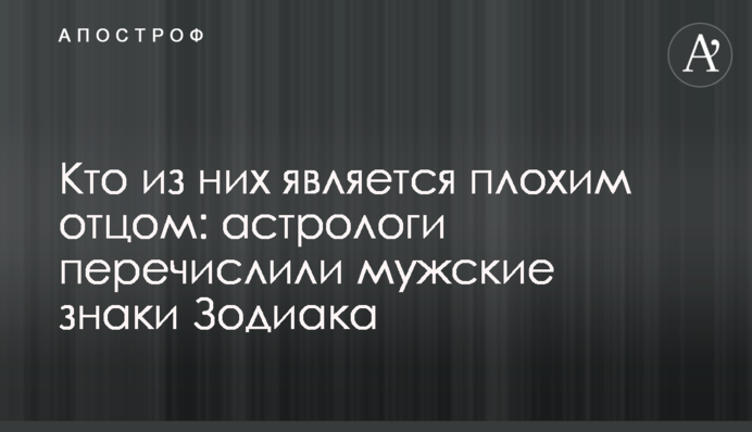 Хто з них є поганим батьком: астрологи перерахували чоловічі знаки Зодіаку