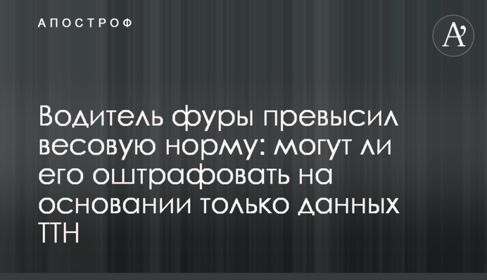 Водій фури перевищив вагову норму: чи можуть його оштрафувати на підставі даних ТТН