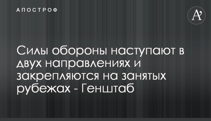 Силы обороны наступают в двух направлениях и закрепляются на занятых рубежах - Генштаб