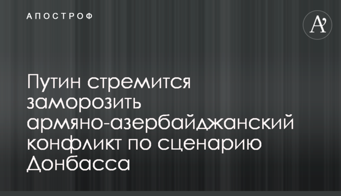 Путин стремится заморозить армяно-азербайджанский конфликт по сценарию Донбасса