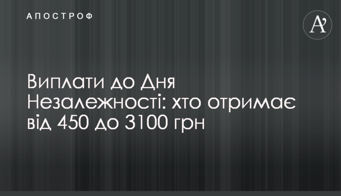 Виплати до Дня Незалежності: хто отримає від 450 до 3100 грн