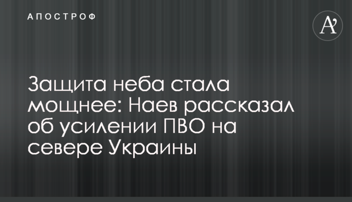 Захист неба став потужнішим: Наєв розповів про посилення ППО на півночі України