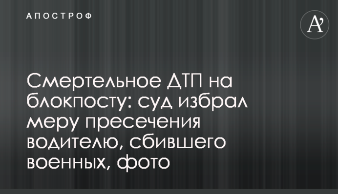 Смертельное ДТП на блокпосту: суд избрал меру пресечения водителю, сбившего военных, фото