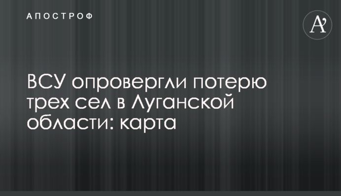 ЗСУ спростували втрату трьох сіл на Луганщині: карта