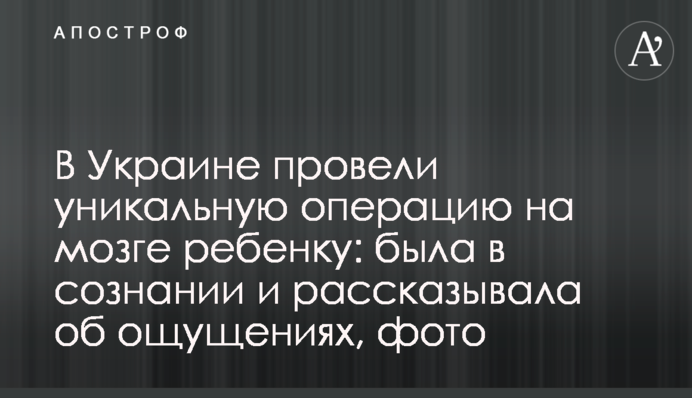 В Україні провели унікальну операцію на мозку дитині: була у свідомості і розповідала про відчуття, фото