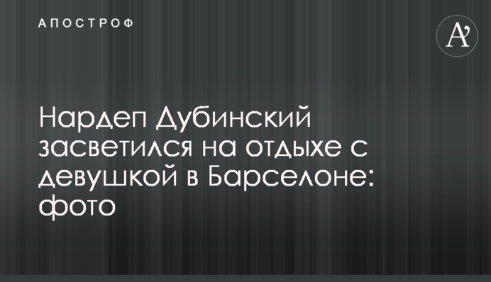 Нардеп Дубінський засвітився на відпочинку з дівчиною у Барселоні: фото