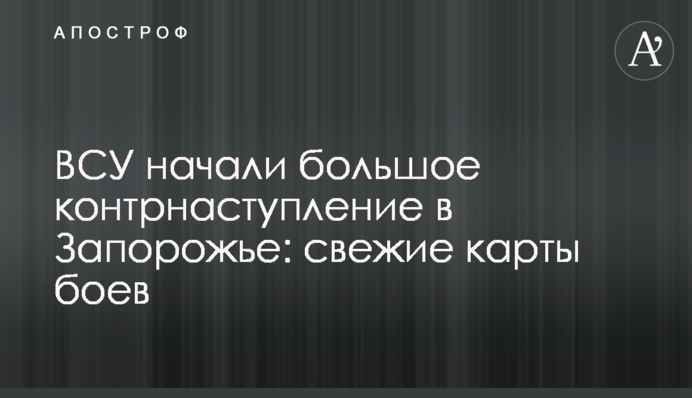 ВСУ начали большое контрнаступление на Запорожье: свежие карты боев