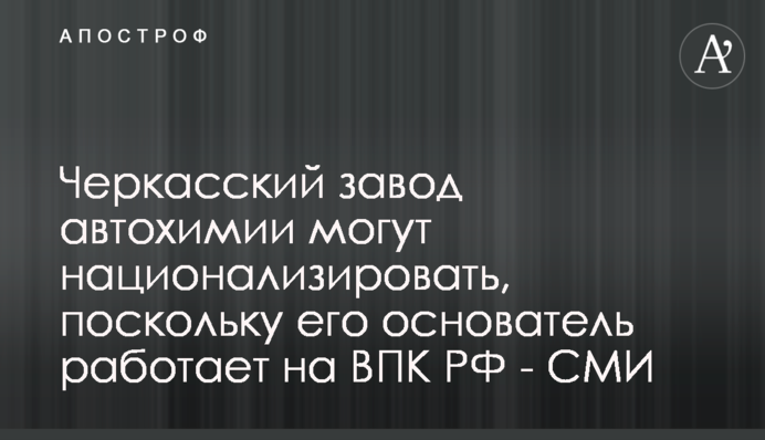 Черкасский завод автохимии могут национализировать, поскольку его основатель работает на ВПК РФ - СМИ