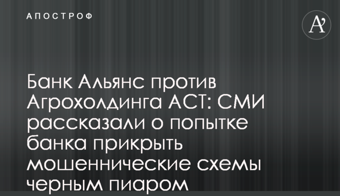 Банк Альянс проти Агрохолдингу АСТ: ЗМІ розповіли про спробу банку прикрити шахрайські схеми чорним піаром