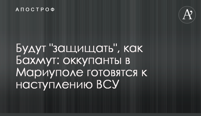 Будуть "захищати", як Бахмут: окупанти в Маріуполі готуються до наступу ЗСУ