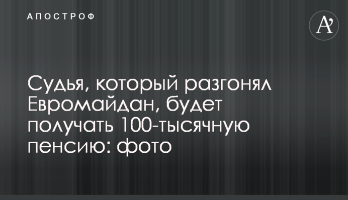 Суддя, який розганяв Євромайдан, отримуватиме 100-тисячну пенсію: фото