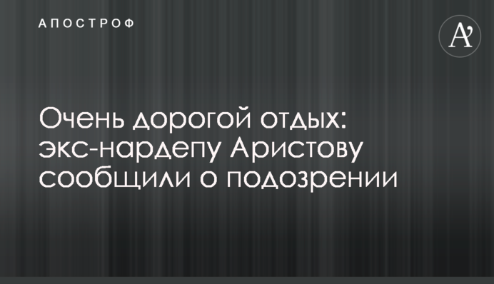 Очень дорогой отдых: экс-нардепу Аристову сообщили о подозрении