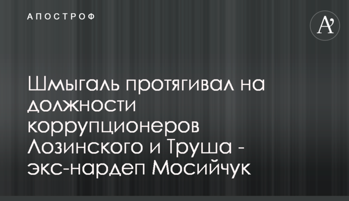 Шмигаль протягував на посади корупціонерів Лозинського і Труша - екснардеп Мосійчук