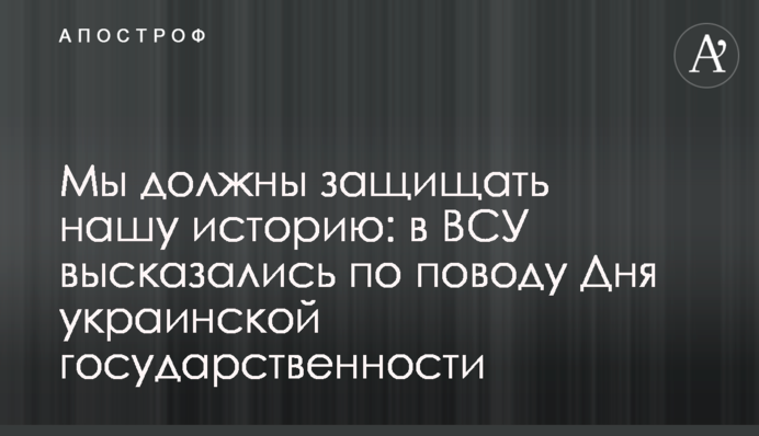Мы должны защищать нашу историю: в ВСУ высказались по поводу Дня украинской государственности