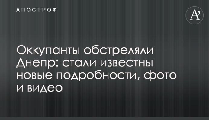 Оккупанты обстреляли Днепр: стали известны новые подробности, фото и видео